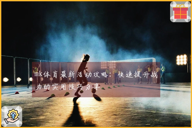 mk体育最新活动攻略：快速提升战力的实用技巧分享