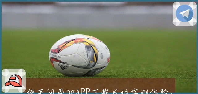 使用问鼎pgAPP下载后的实测体验，揭示游戏内隐藏技巧与收益奥秘