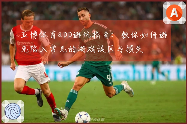 亚博体育app避坑指南：教你如何避免陷入常见的游戏误区与损失