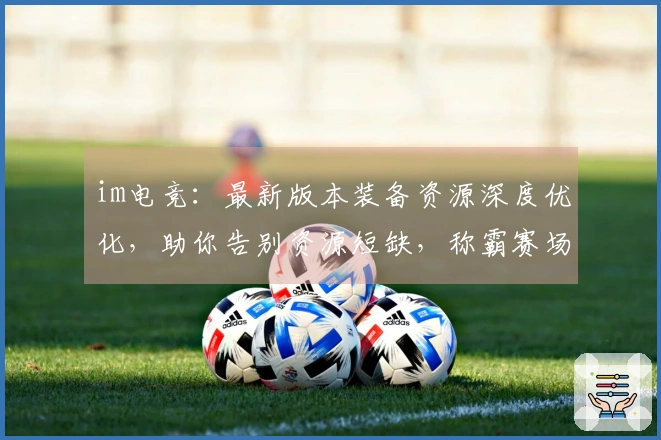 im电竞：最新版本装备资源深度优化，助你告别资源短缺，称霸赛场！