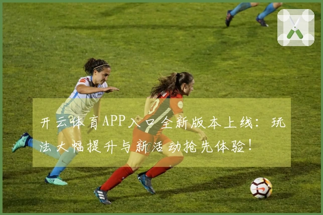 开云体育APP入口全新版本上线：玩法大幅提升与新活动抢先体验！