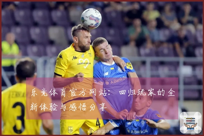 乐竞体育官方网站：回归玩家的全新体验与感悟分享