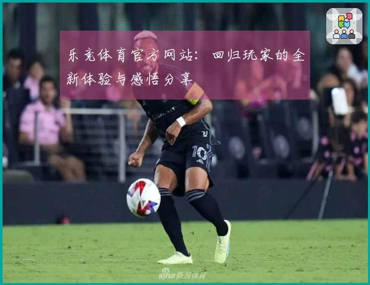 乐竞体育官方网站：回归玩家的全新体验与感悟分享