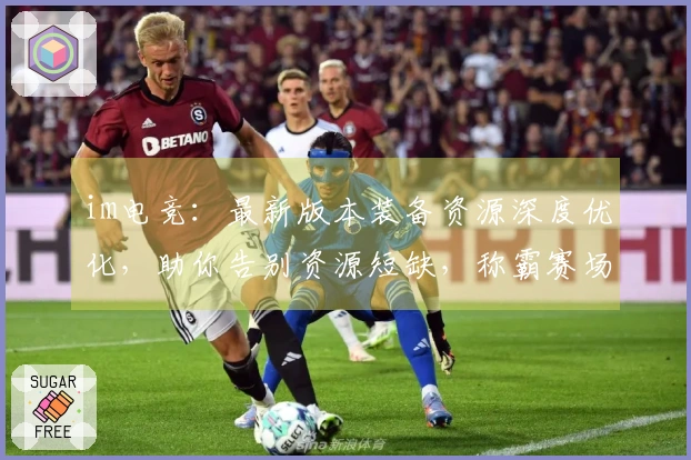 im电竞：最新版本装备资源深度优化，助你告别资源短缺，称霸赛场！
