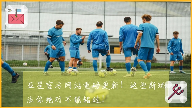 亚星官方网站重磅更新！这些新玩法你绝对不能错过！